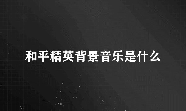 和平精英背景音乐是什么