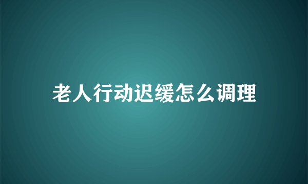 老人行动迟缓怎么调理