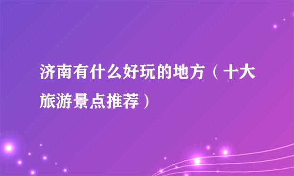 济南有什么好玩的地方（十大旅游景点推荐）