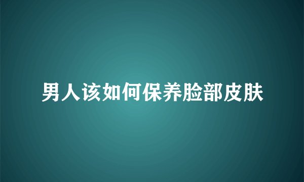 男人该如何保养脸部皮肤