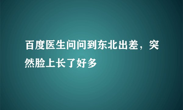 百度医生问问到东北出差，突然脸上长了好多