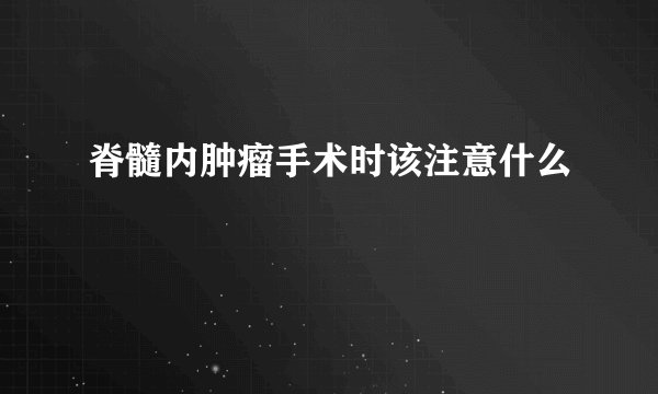 脊髓内肿瘤手术时该注意什么