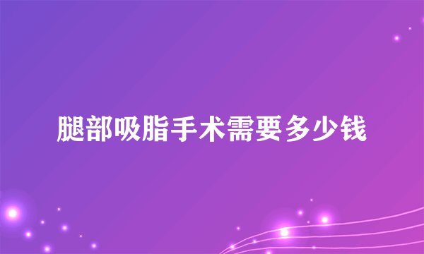 腿部吸脂手术需要多少钱