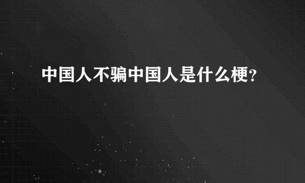 中国人不骗中国人是什么梗？