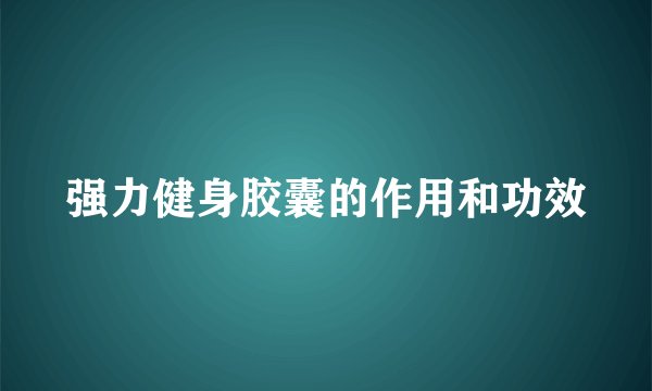 强力健身胶囊的作用和功效