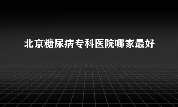 北京糖尿病专科医院哪家最好