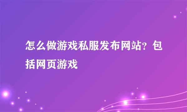 怎么做游戏私服发布网站?包括网页游戏