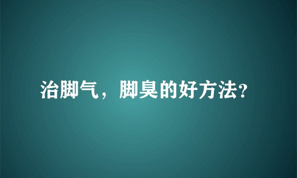 治脚气，脚臭的好方法？
