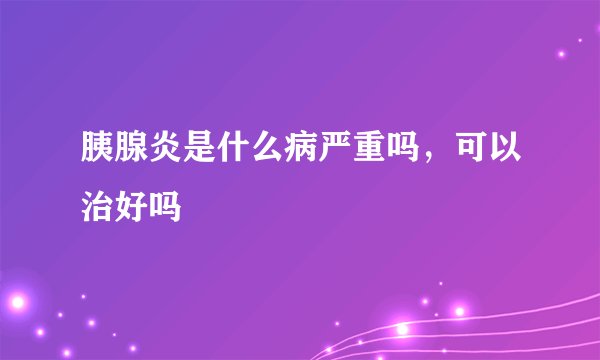 胰腺炎是什么病严重吗，可以治好吗