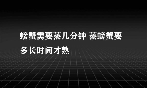 螃蟹需要蒸几分钟 蒸螃蟹要多长时间才熟