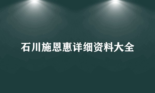 石川施恩惠详细资料大全