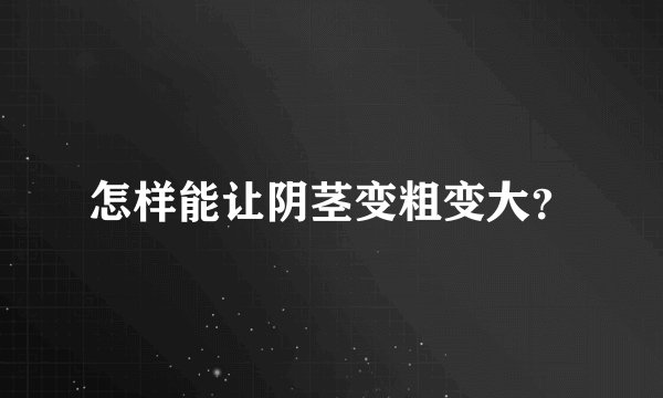 怎样能让阴茎变粗变大？