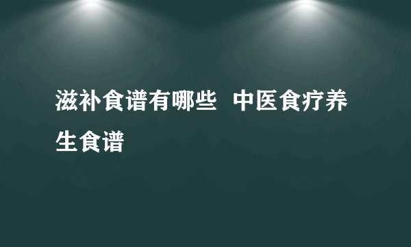 滋补食谱有哪些  中医食疗养生食谱