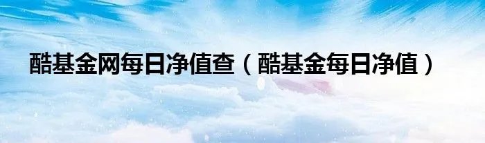 酷基金网每日净值查(酷基金每日净值)