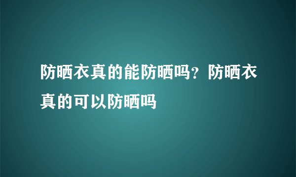 防晒衣真的能防晒吗？防晒衣真的可以防晒吗
