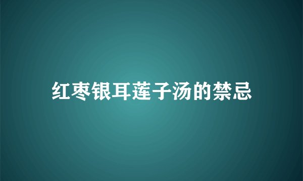 红枣银耳莲子汤的禁忌