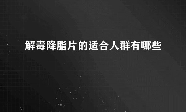 解毒降脂片的适合人群有哪些