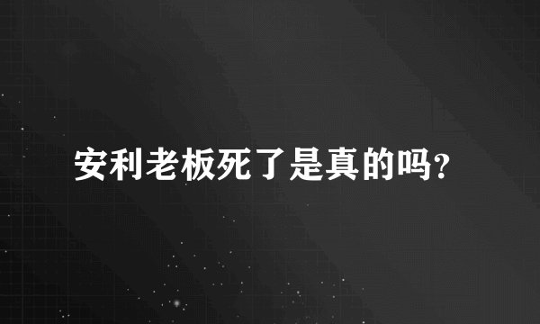 安利老板死了是真的吗？
