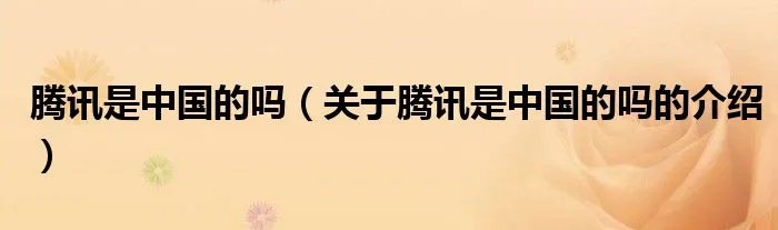 腾讯是中国的吗（关于腾讯是中国的吗的介绍）