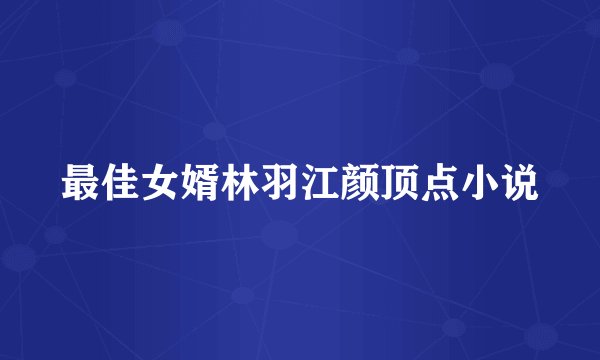 最佳女婿林羽江颜顶点小说