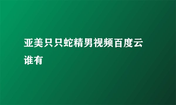 亚美只只蛇精男视频百度云 谁有