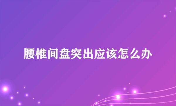 腰椎间盘突出应该怎么办