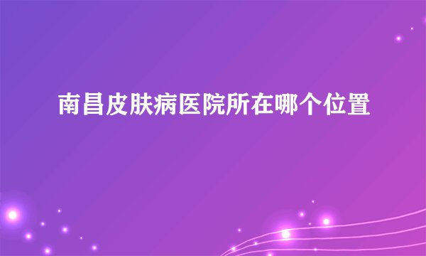 南昌皮肤病医院所在哪个位置