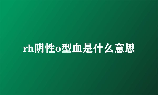 rh阴性o型血是什么意思