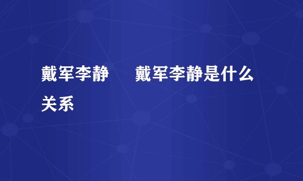 戴军李静     戴军李静是什么关系