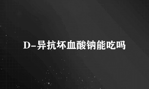 D-异抗坏血酸钠能吃吗