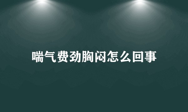 喘气费劲胸闷怎么回事
