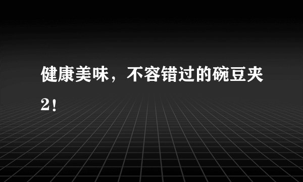 健康美味，不容错过的碗豆夹2！