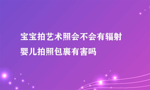 宝宝拍艺术照会不会有辐射 婴儿拍照包裹有害吗