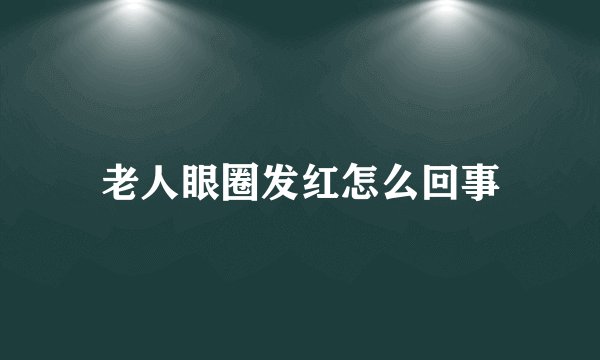 老人眼圈发红怎么回事