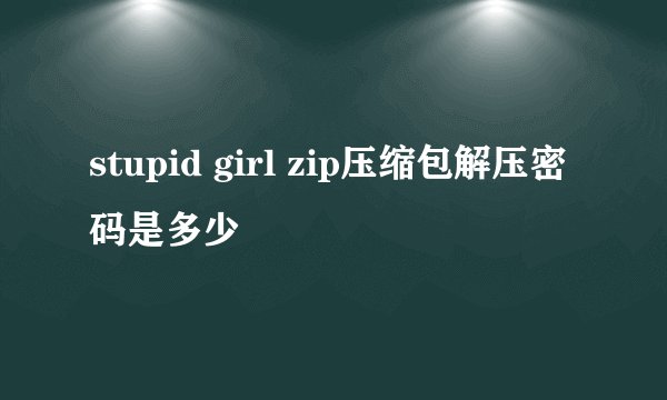 stupid girl zip压缩包解压密码是多少