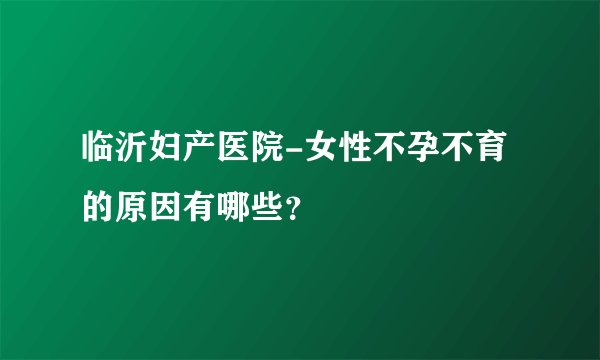 临沂妇产医院-女性不孕不育的原因有哪些？