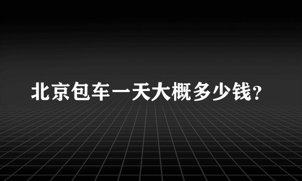 北京包车一天大概多少钱?