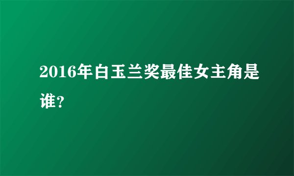 2016年白玉兰奖最佳女主角是谁?