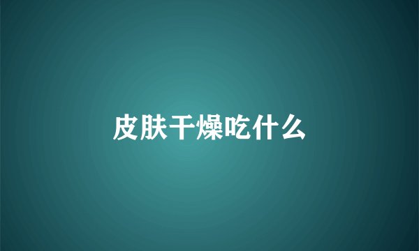 皮肤干燥吃什么