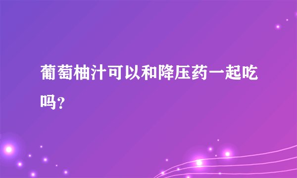 葡萄柚汁可以和降压药一起吃吗？
