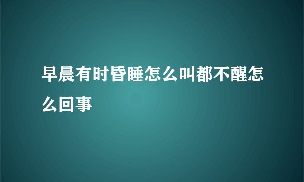 早晨有时昏睡怎么叫都不醒怎么回事
