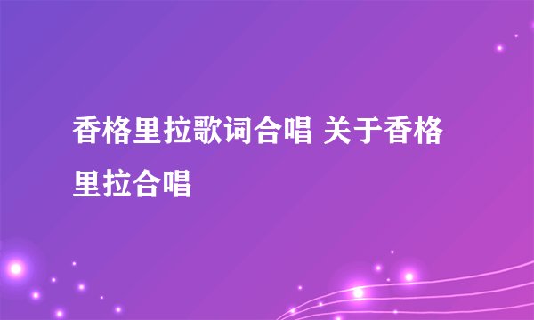 香格里拉歌词合唱 关于香格里拉合唱