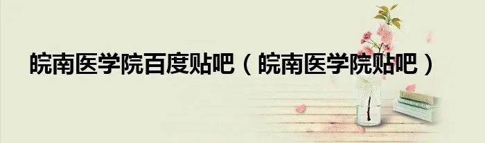 皖南医学院百度贴吧(皖南医学院贴吧)