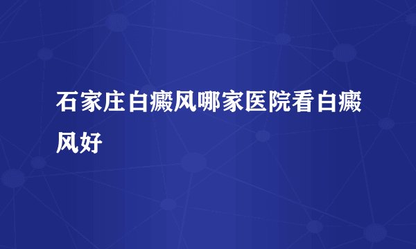 石家庄白癜风哪家医院看白癜风好