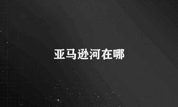 亚马逊河在哪