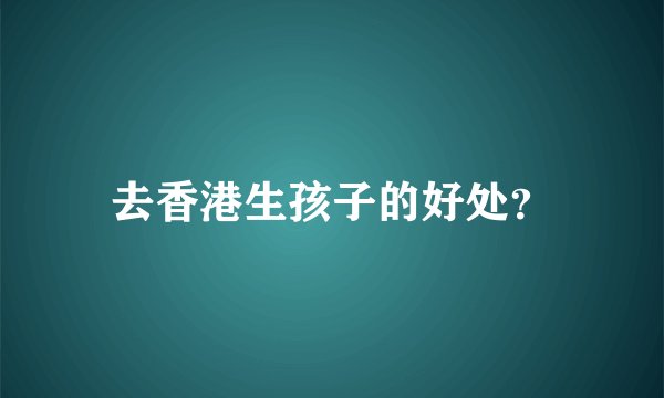 去香港生孩子的好处？