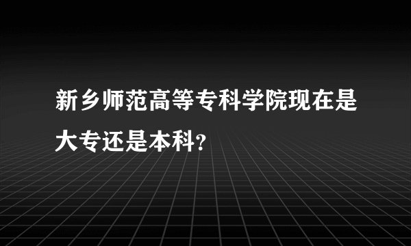 新乡师范高等专科学院现在是大专还是本科？