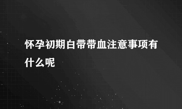 怀孕初期白带带血注意事项有什么呢