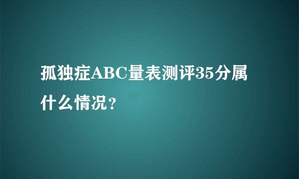 孤独症ABC量表测评35分属什么情况?