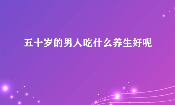 五十岁的男人吃什么养生好呢